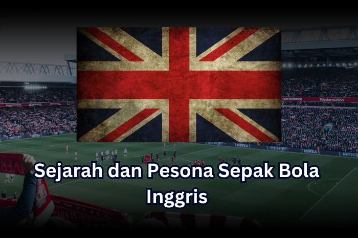 Sejarah dan Pesona Sepak Bola Inggris